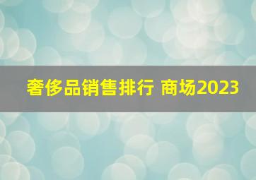 奢侈品销售排行 商场2023